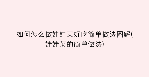 如何怎么做娃娃菜好吃简单做法图解(娃娃菜的简单做法)