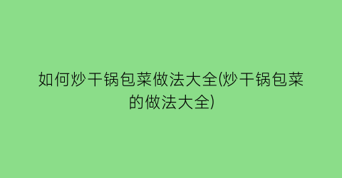 如何炒干锅包菜做法大全(炒干锅包菜的做法大全)