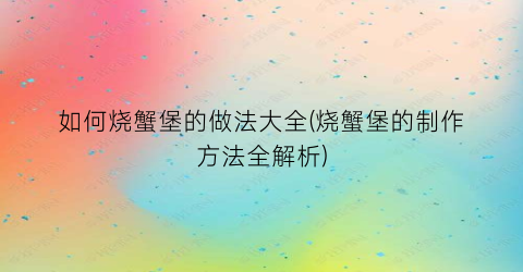 如何烧蟹堡的做法大全(烧蟹堡的制作方法全解析)