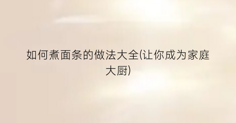 如何煮面条的做法大全(让你成为家庭大厨)