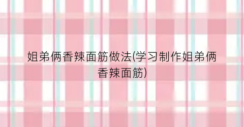 姐弟俩香辣面筋做法(学习制作姐弟俩香辣面筋)
