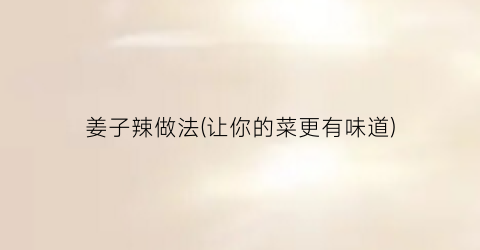 姜子辣做法(让你的菜更有味道)
