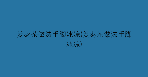 “姜枣茶做法手脚冰凉(姜枣茶做法手脚冰凉)