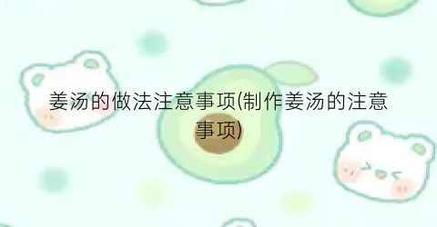 姜汤的做法注意事项(制作姜汤的注意事项)