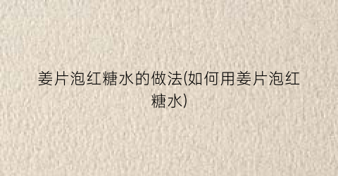 姜片泡红糖水的做法(如何用姜片泡红糖水)