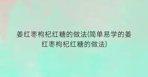 姜红枣枸杞红糖的做法(简单易学的姜红枣枸杞红糖的做法)