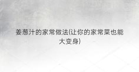 姜葱汁的家常做法(让你的家常菜也能大变身)