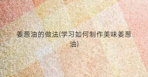 姜葱油的做法(学习如何制作美味姜葱油)