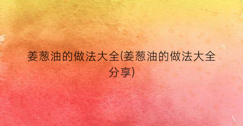 姜葱油的做法大全(姜葱油的做法大全分享)