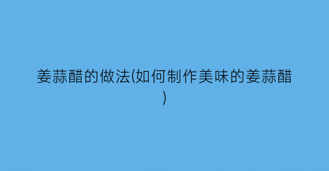 姜蒜醋的做法(如何制作美味的姜蒜醋)