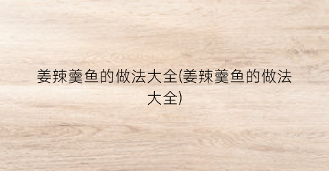 姜辣羹鱼的做法大全(姜辣羹鱼的做法大全)
