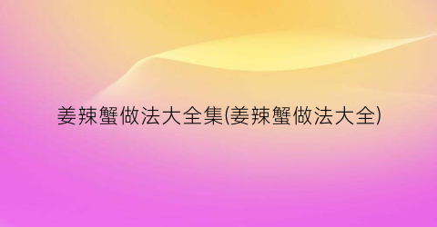 姜辣蟹做法大全集(姜辣蟹做法大全)