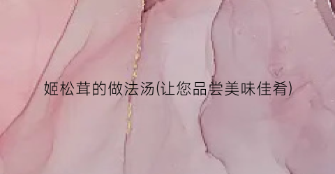 姬松茸的做法汤(让您品尝美味佳肴)