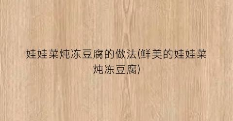 “娃娃菜炖冻豆腐的做法(鲜美的娃娃菜炖冻豆腐)