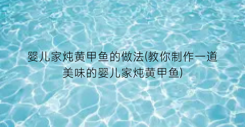 婴儿家炖黄甲鱼的做法(教你制作一道美味的婴儿家炖黄甲鱼)