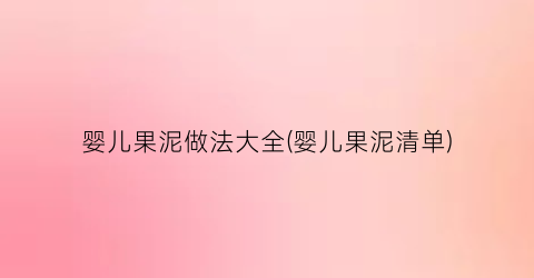 婴儿果泥做法大全(婴儿果泥清单)