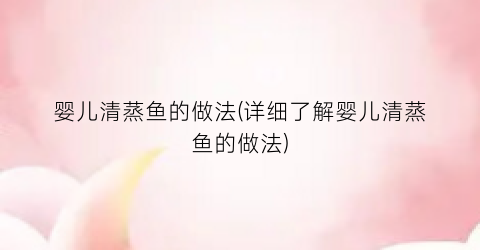 婴儿清蒸鱼的做法(详细了解婴儿清蒸鱼的做法)