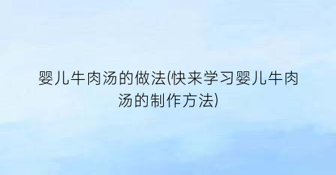 婴儿牛肉汤的做法(快来学习婴儿牛肉汤的制作方法)