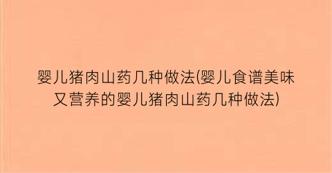 婴儿猪肉山药几种做法(婴儿食谱美味又营养的婴儿猪肉山药几种做法)