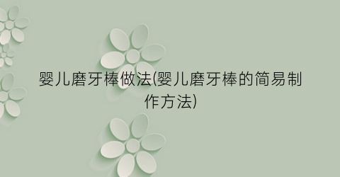 婴儿磨牙棒做法(婴儿磨牙棒的简易制作方法)