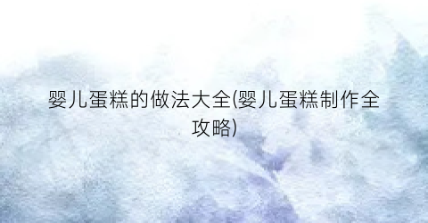 婴儿蛋糕的做法大全(婴儿蛋糕制作全攻略)