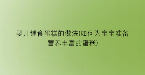 婴儿铺食蛋糕的做法(如何为宝宝准备营养丰富的蛋糕)