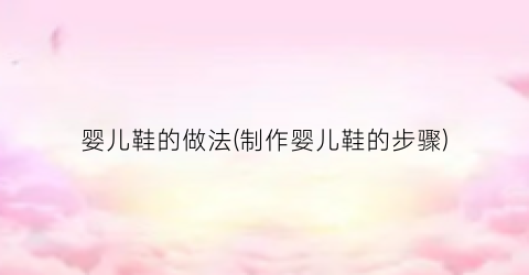 婴儿鞋的做法(制作婴儿鞋的步骤)