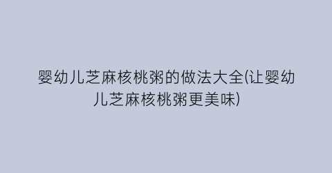 婴幼儿芝麻核桃粥的做法大全(让婴幼儿芝麻核桃粥更美味)