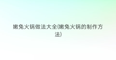 嫩兔火锅做法大全(嫩兔火锅的制作方法)