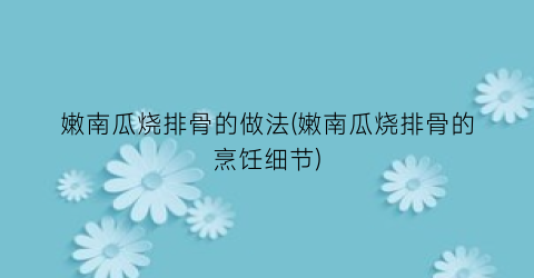 嫩南瓜烧排骨的做法(嫩南瓜烧排骨的烹饪细节)