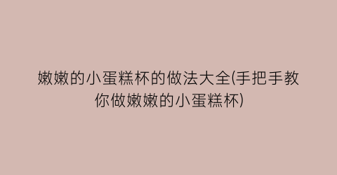 嫩嫩的小蛋糕杯的做法大全(手把手教你做嫩嫩的小蛋糕杯)
