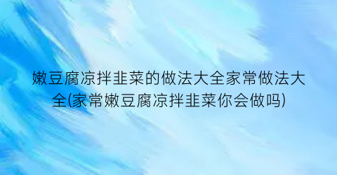嫩豆腐凉拌韭菜的做法大全家常做法大全(家常嫩豆腐凉拌韭菜你会做吗)