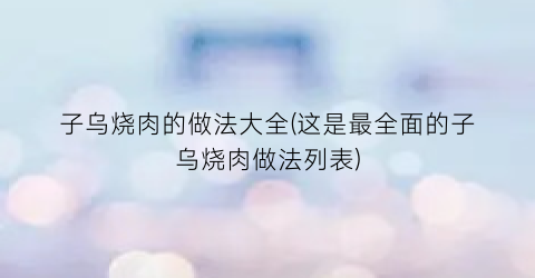 子乌烧肉的做法大全(这是最全面的子乌烧肉做法列表)