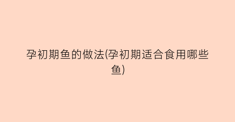 孕初期鱼的做法(孕初期适合食用哪些鱼)