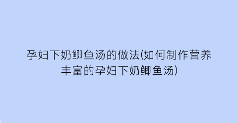 “孕妇下奶鲫鱼汤的做法(如何制作营养丰富的孕妇下奶鲫鱼汤)