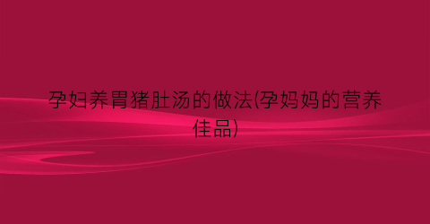 孕妇养胃猪肚汤的做法(孕妈妈的营养佳品)