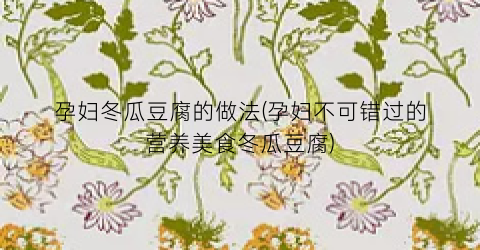孕妇冬瓜豆腐的做法(孕妇不可错过的营养美食冬瓜豆腐)