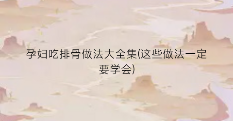孕妇吃排骨做法大全集(这些做法一定要学会)