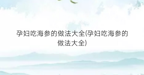 孕妇吃海参的做法大全(孕妇吃海参的做法大全)