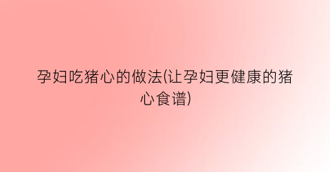 孕妇吃猪心的做法(让孕妇更健康的猪心食谱)