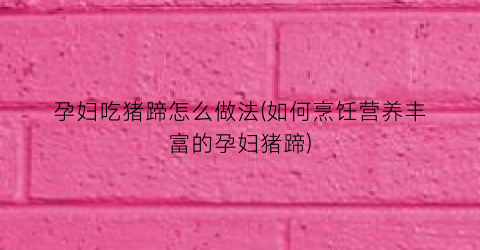 孕妇吃猪蹄怎么做法(如何烹饪营养丰富的孕妇猪蹄)