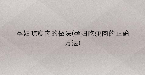 孕妇吃瘦肉的做法(孕妇吃瘦肉的正确方法)