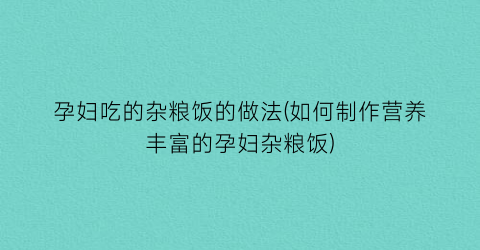 孕妇吃的杂粮饭的做法(如何制作营养丰富的孕妇杂粮饭)