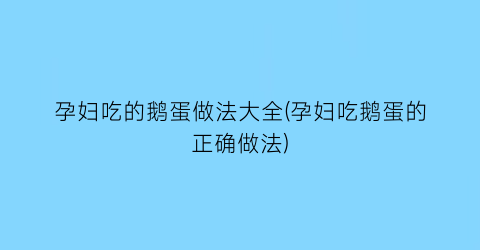 孕妇吃的鹅蛋做法大全(孕妇吃鹅蛋的正确做法)