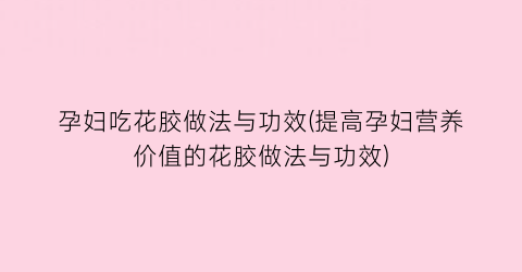 孕妇吃花胶做法与功效(提高孕妇营养价值的花胶做法与功效)