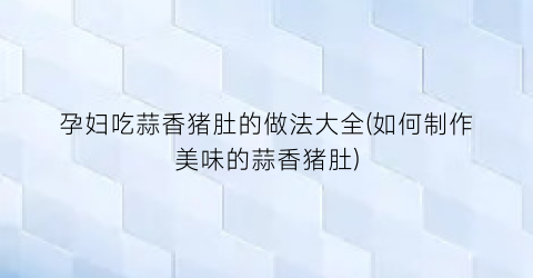 “孕妇吃蒜香猪肚的做法大全(如何制作美味的蒜香猪肚)