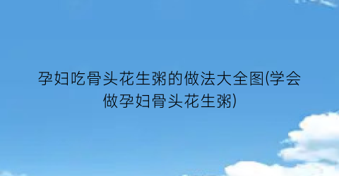 孕妇吃骨头花生粥的做法大全图(学会做孕妇骨头花生粥)