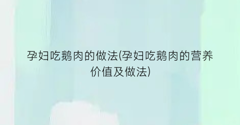 孕妇吃鹅肉的做法(孕妇吃鹅肉的营养价值及做法)