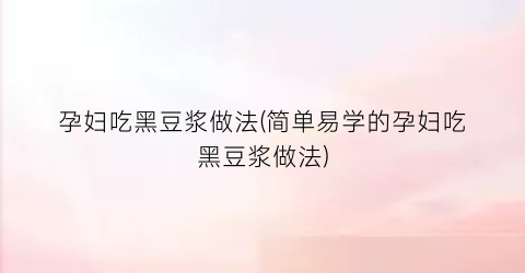 孕妇吃黑豆浆做法(简单易学的孕妇吃黑豆浆做法)