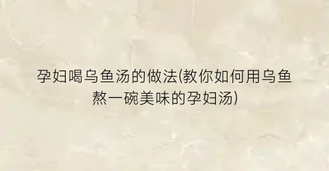 孕妇喝乌鱼汤的做法(教你如何用乌鱼熬一碗美味的孕妇汤)